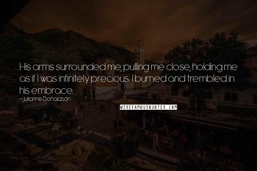 Julianne Donaldson Quotes: His arms surrounded me, pulling me close, holding me as if I was infinitely precious. I burned and trembled in his embrace.