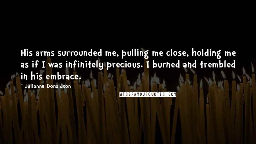 Julianne Donaldson Quotes: His arms surrounded me, pulling me close, holding me as if I was infinitely precious. I burned and trembled in his embrace.