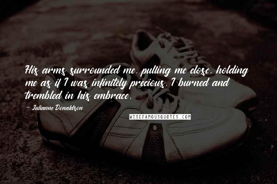 Julianne Donaldson Quotes: His arms surrounded me, pulling me close, holding me as if I was infinitely precious. I burned and trembled in his embrace.