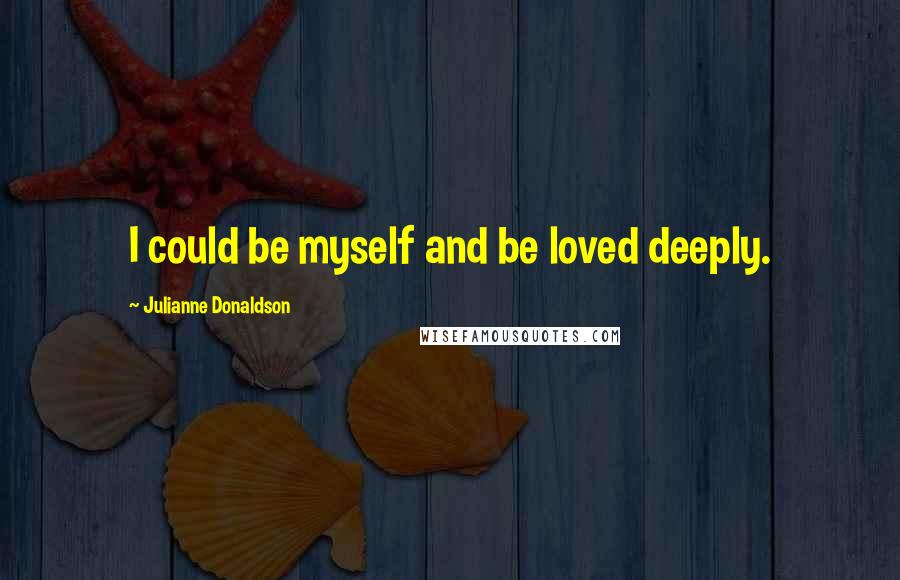 Julianne Donaldson Quotes: I could be myself and be loved deeply.