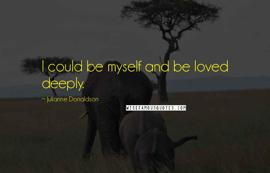 Julianne Donaldson Quotes: I could be myself and be loved deeply.