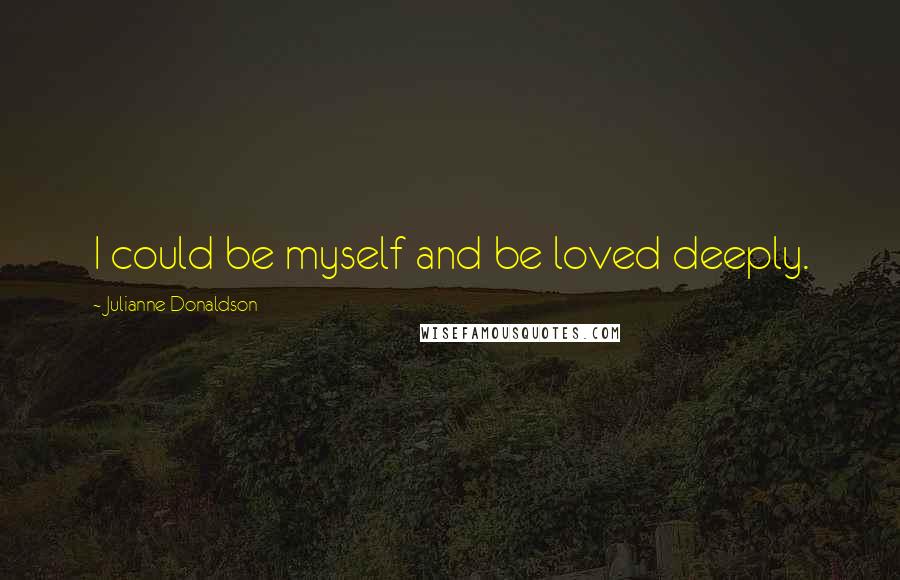 Julianne Donaldson Quotes: I could be myself and be loved deeply.