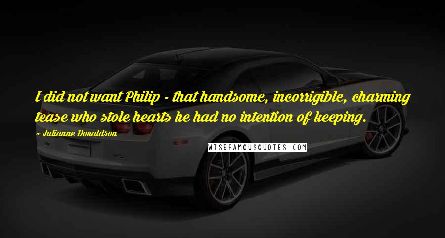 Julianne Donaldson Quotes: I did not want Philip - that handsome, incorrigible, charming tease who stole hearts he had no intention of keeping.