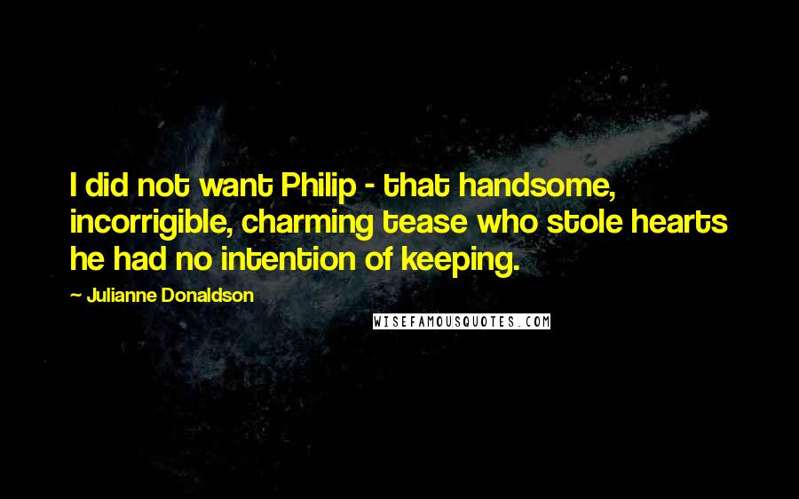 Julianne Donaldson Quotes: I did not want Philip - that handsome, incorrigible, charming tease who stole hearts he had no intention of keeping.