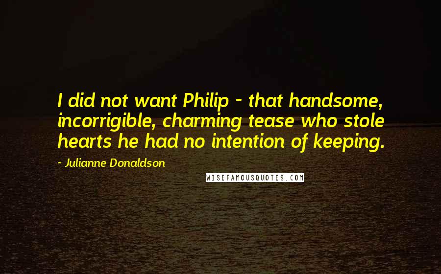 Julianne Donaldson Quotes: I did not want Philip - that handsome, incorrigible, charming tease who stole hearts he had no intention of keeping.