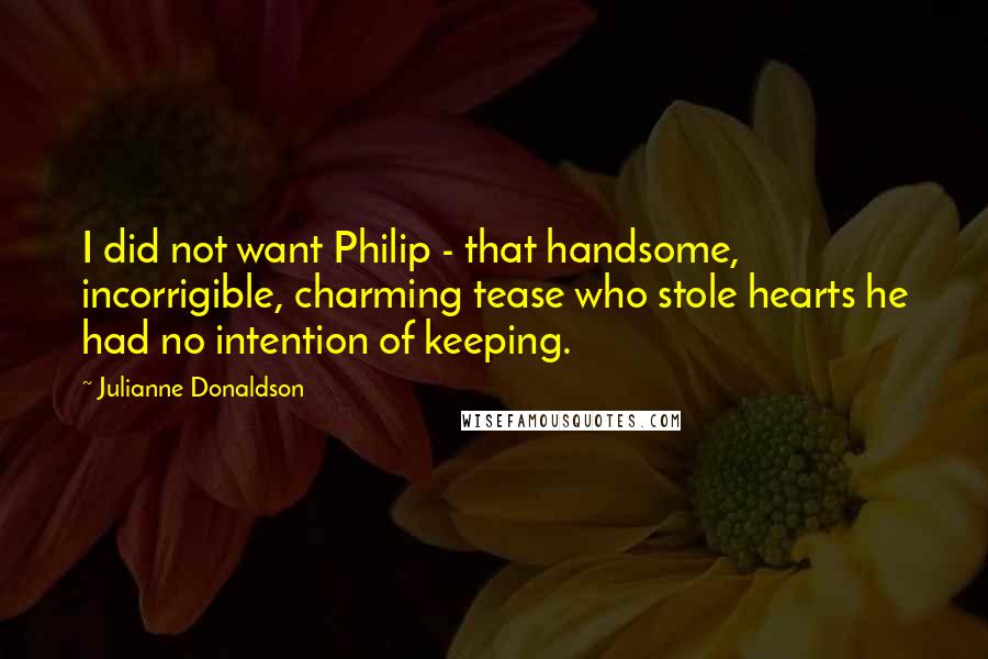 Julianne Donaldson Quotes: I did not want Philip - that handsome, incorrigible, charming tease who stole hearts he had no intention of keeping.