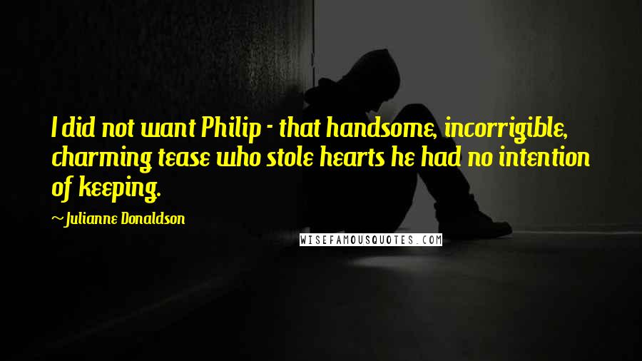 Julianne Donaldson Quotes: I did not want Philip - that handsome, incorrigible, charming tease who stole hearts he had no intention of keeping.