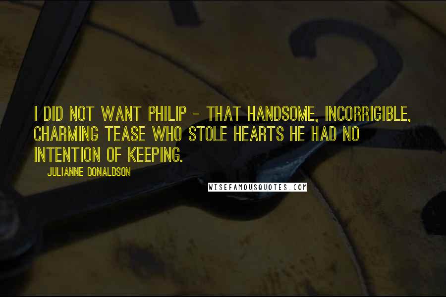 Julianne Donaldson Quotes: I did not want Philip - that handsome, incorrigible, charming tease who stole hearts he had no intention of keeping.