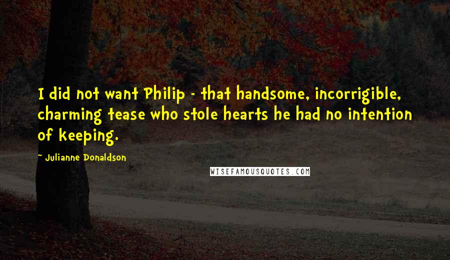 Julianne Donaldson Quotes: I did not want Philip - that handsome, incorrigible, charming tease who stole hearts he had no intention of keeping.