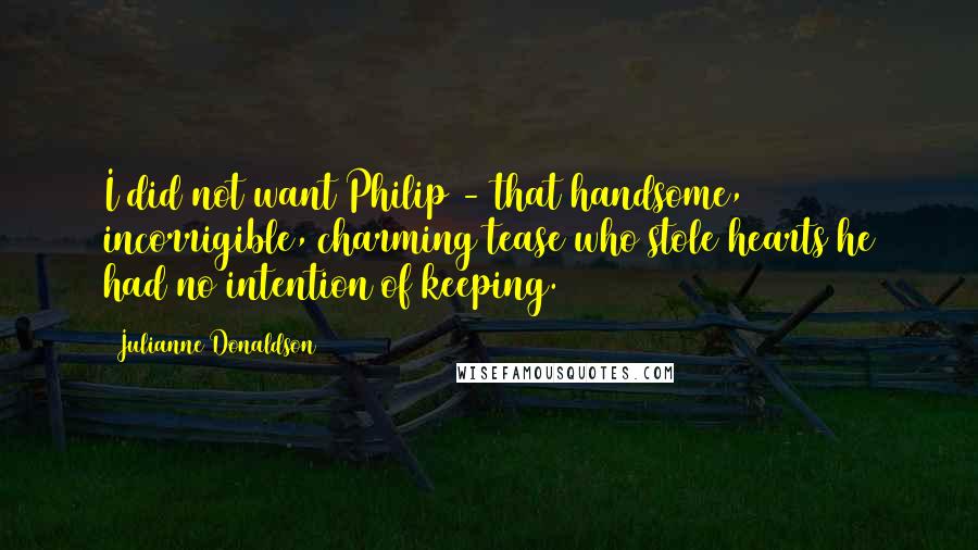 Julianne Donaldson Quotes: I did not want Philip - that handsome, incorrigible, charming tease who stole hearts he had no intention of keeping.