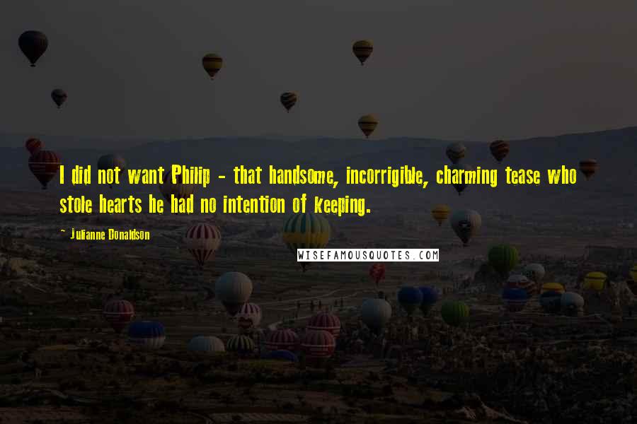 Julianne Donaldson Quotes: I did not want Philip - that handsome, incorrigible, charming tease who stole hearts he had no intention of keeping.