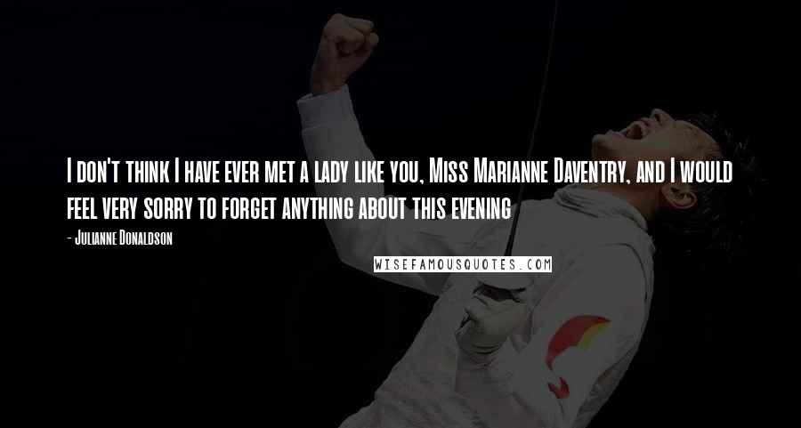 Julianne Donaldson Quotes: I don't think I have ever met a lady like you, Miss Marianne Daventry, and I would feel very sorry to forget anything about this evening