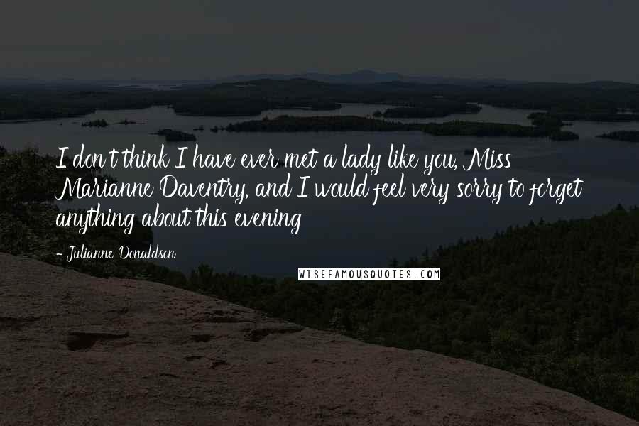 Julianne Donaldson Quotes: I don't think I have ever met a lady like you, Miss Marianne Daventry, and I would feel very sorry to forget anything about this evening