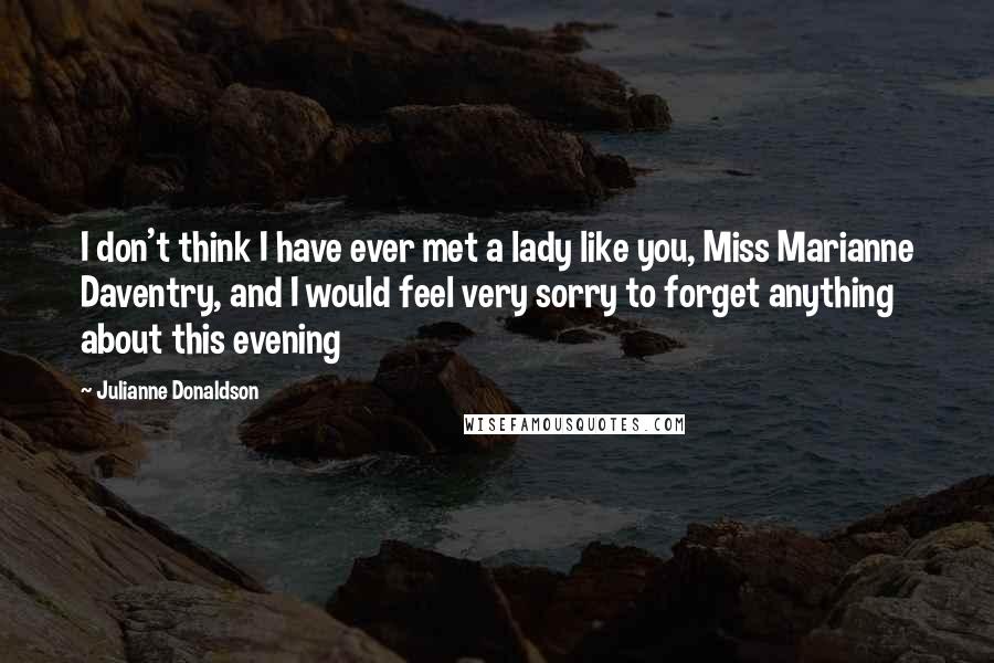 Julianne Donaldson Quotes: I don't think I have ever met a lady like you, Miss Marianne Daventry, and I would feel very sorry to forget anything about this evening