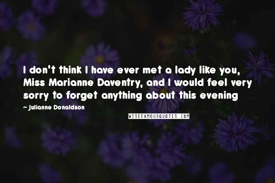 Julianne Donaldson Quotes: I don't think I have ever met a lady like you, Miss Marianne Daventry, and I would feel very sorry to forget anything about this evening