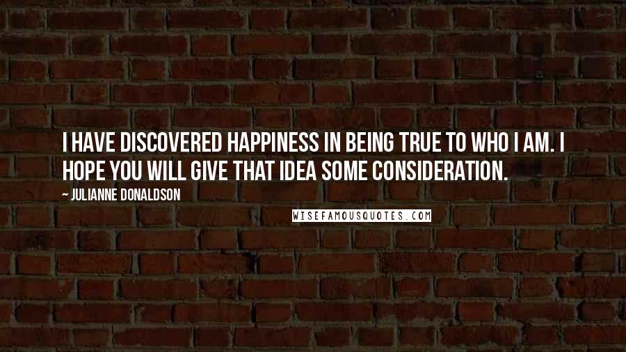 Julianne Donaldson Quotes: I have discovered happiness in being true to who I am. I hope you will give that idea some consideration.