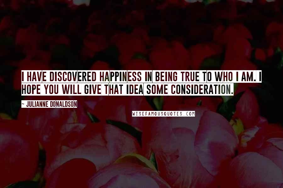 Julianne Donaldson Quotes: I have discovered happiness in being true to who I am. I hope you will give that idea some consideration.