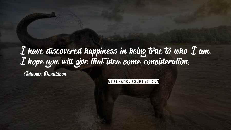 Julianne Donaldson Quotes: I have discovered happiness in being true to who I am. I hope you will give that idea some consideration.