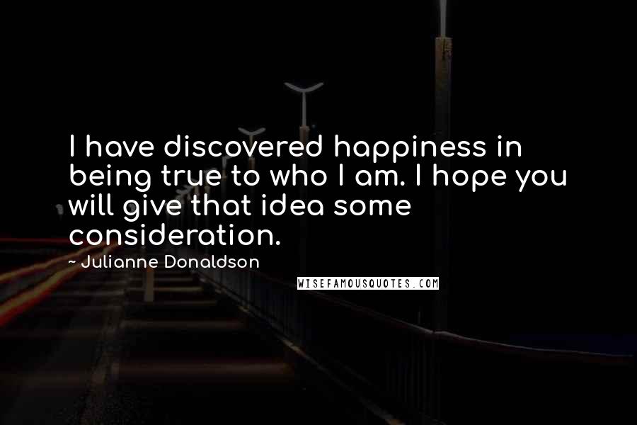 Julianne Donaldson Quotes: I have discovered happiness in being true to who I am. I hope you will give that idea some consideration.