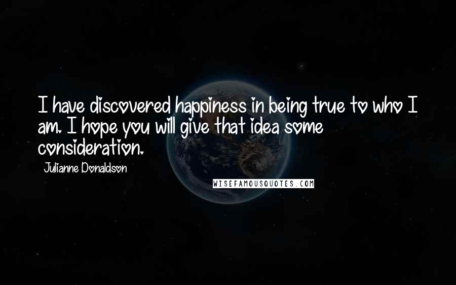 Julianne Donaldson Quotes: I have discovered happiness in being true to who I am. I hope you will give that idea some consideration.