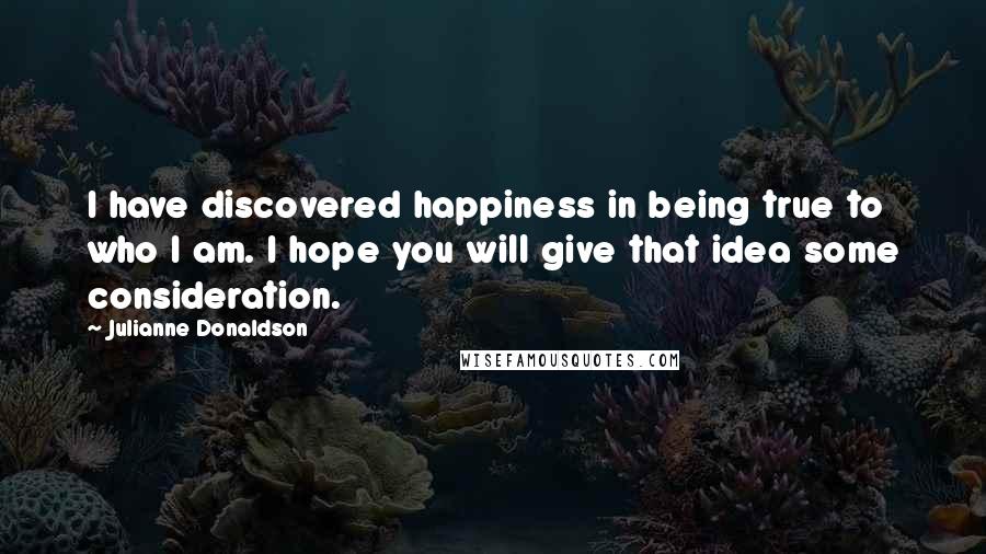 Julianne Donaldson Quotes: I have discovered happiness in being true to who I am. I hope you will give that idea some consideration.