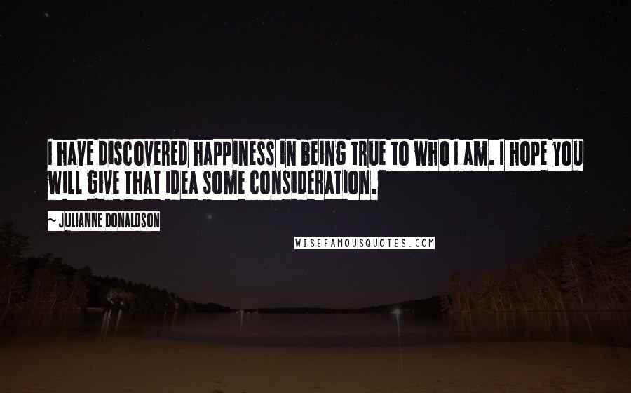 Julianne Donaldson Quotes: I have discovered happiness in being true to who I am. I hope you will give that idea some consideration.