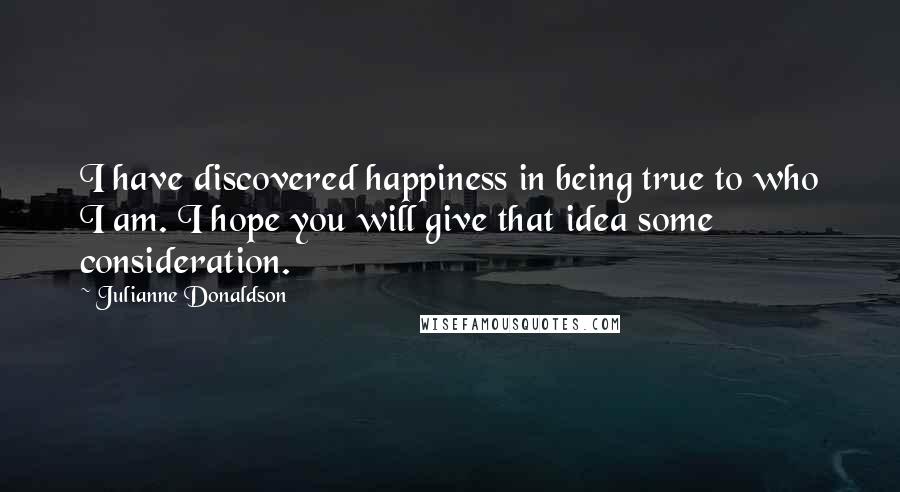 Julianne Donaldson Quotes: I have discovered happiness in being true to who I am. I hope you will give that idea some consideration.