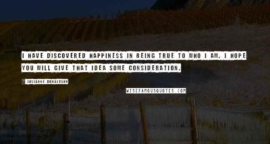 Julianne Donaldson Quotes: I have discovered happiness in being true to who I am. I hope you will give that idea some consideration.