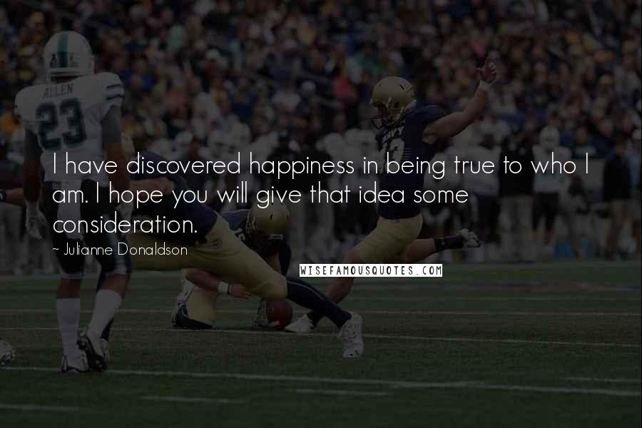 Julianne Donaldson Quotes: I have discovered happiness in being true to who I am. I hope you will give that idea some consideration.