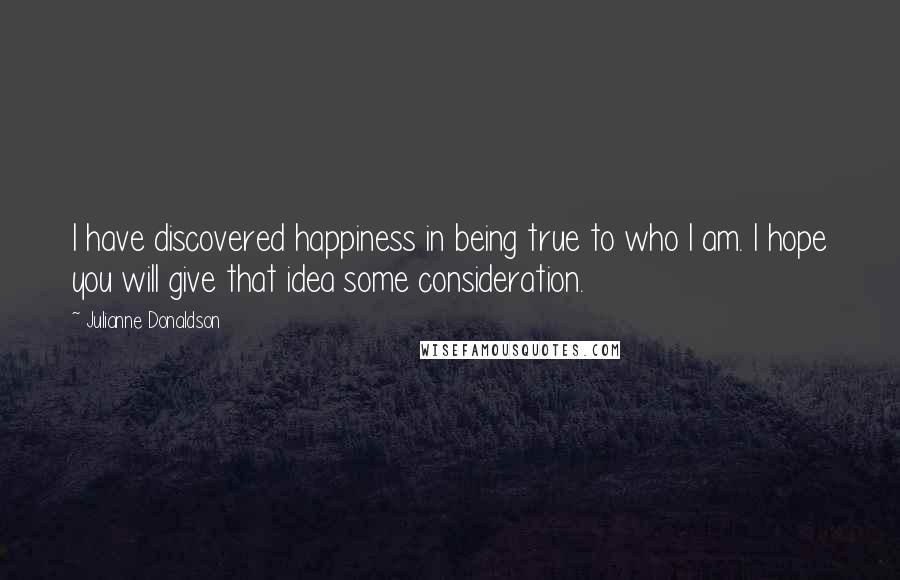 Julianne Donaldson Quotes: I have discovered happiness in being true to who I am. I hope you will give that idea some consideration.