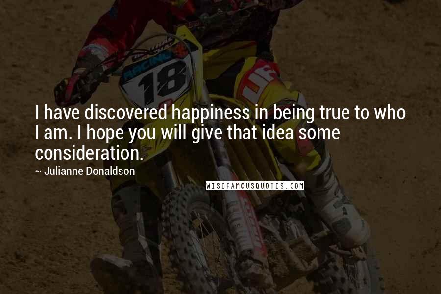 Julianne Donaldson Quotes: I have discovered happiness in being true to who I am. I hope you will give that idea some consideration.