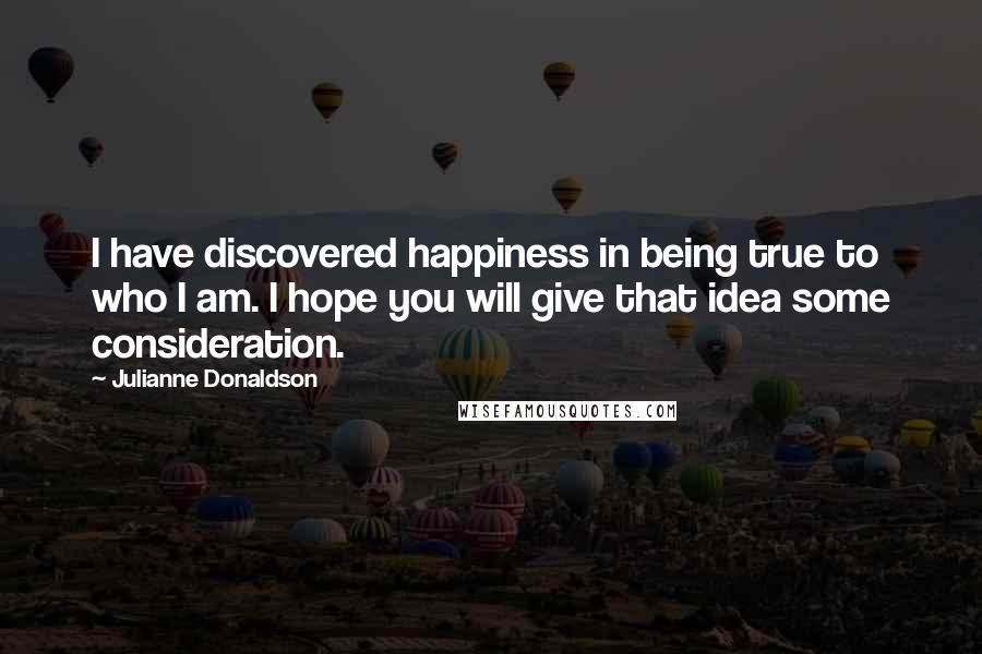 Julianne Donaldson Quotes: I have discovered happiness in being true to who I am. I hope you will give that idea some consideration.