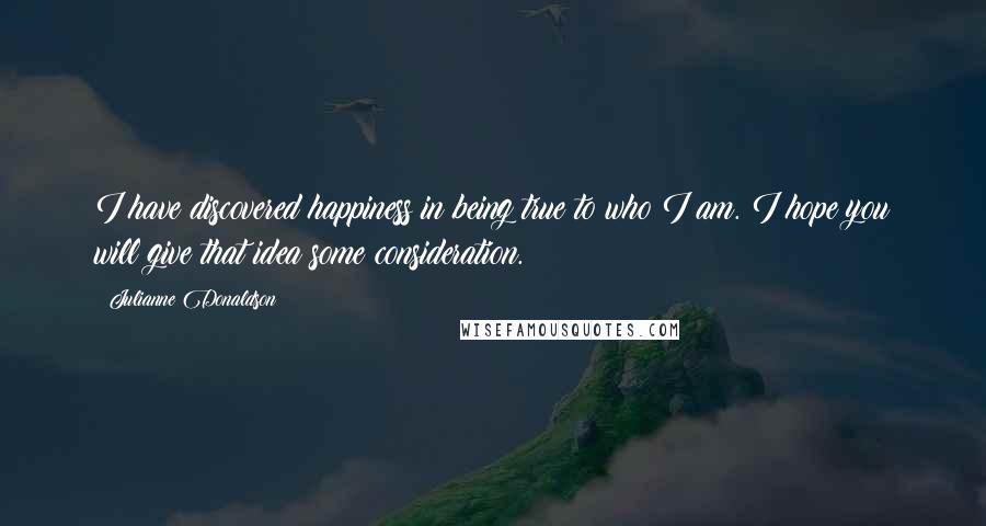 Julianne Donaldson Quotes: I have discovered happiness in being true to who I am. I hope you will give that idea some consideration.