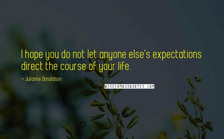 Julianne Donaldson Quotes: I hope you do not let anyone else's expectations direct the course of your life.