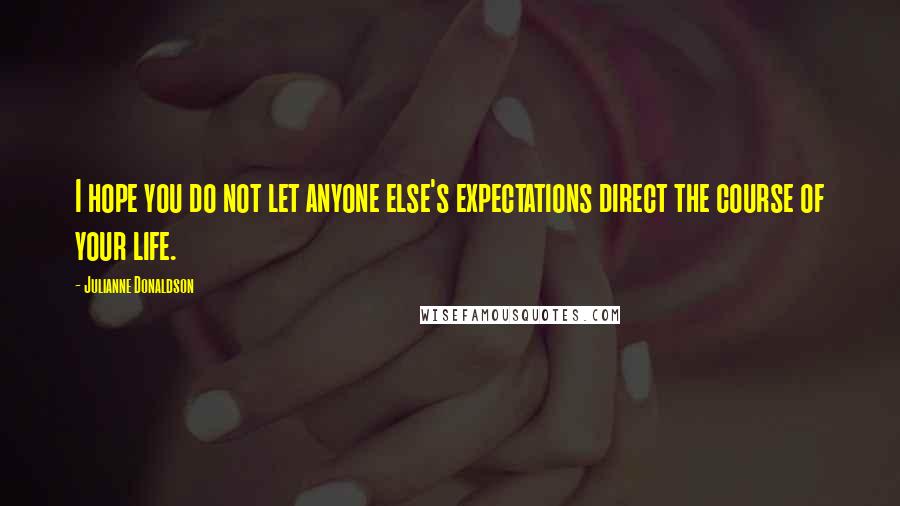 Julianne Donaldson Quotes: I hope you do not let anyone else's expectations direct the course of your life.