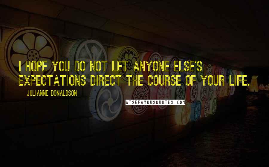 Julianne Donaldson Quotes: I hope you do not let anyone else's expectations direct the course of your life.