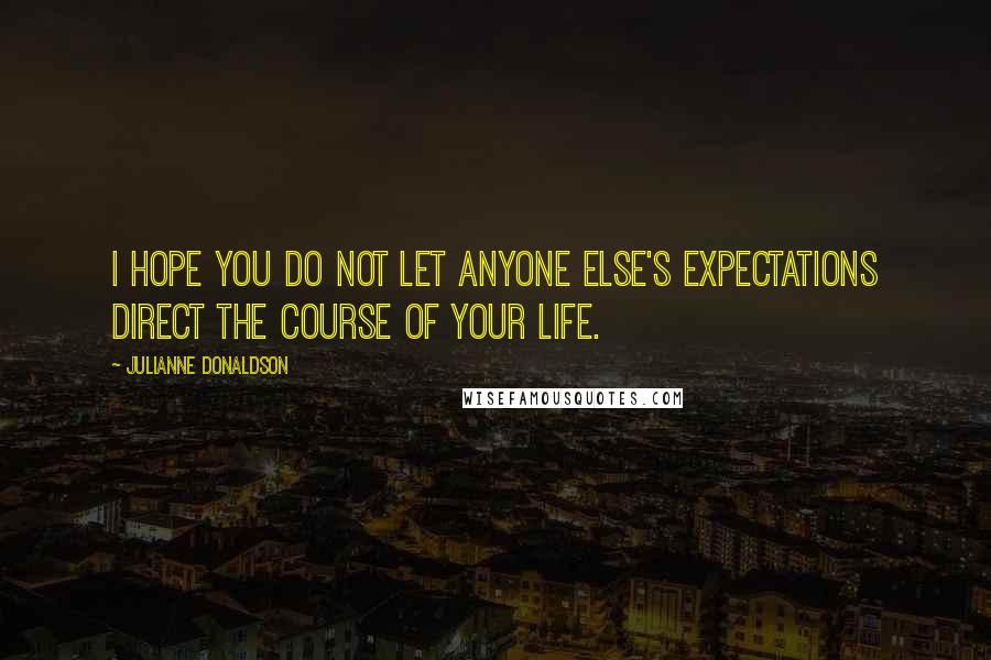 Julianne Donaldson Quotes: I hope you do not let anyone else's expectations direct the course of your life.