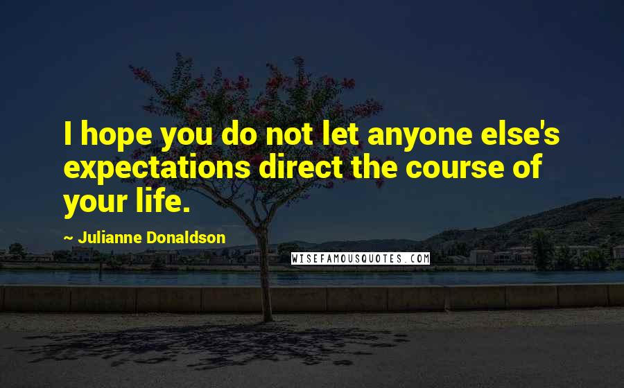 Julianne Donaldson Quotes: I hope you do not let anyone else's expectations direct the course of your life.