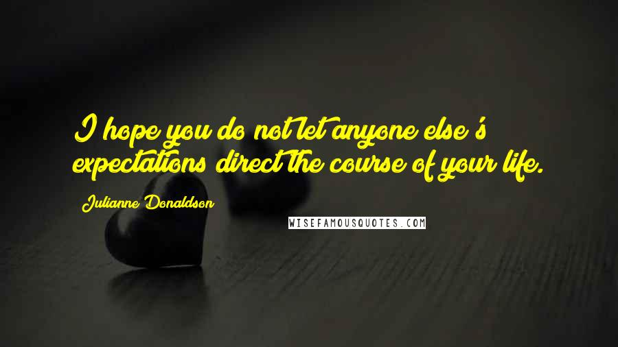 Julianne Donaldson Quotes: I hope you do not let anyone else's expectations direct the course of your life.