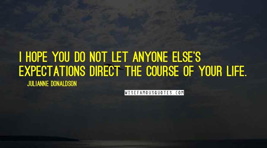 Julianne Donaldson Quotes: I hope you do not let anyone else's expectations direct the course of your life.