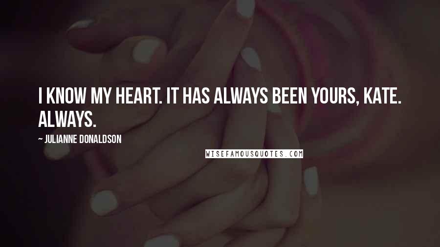 Julianne Donaldson Quotes: I know my heart. It has always been yours, Kate. Always.