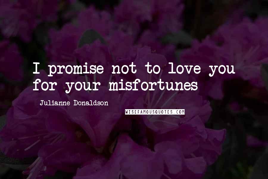 Julianne Donaldson Quotes: I promise not to love you for your misfortunes