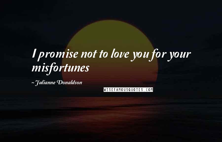 Julianne Donaldson Quotes: I promise not to love you for your misfortunes