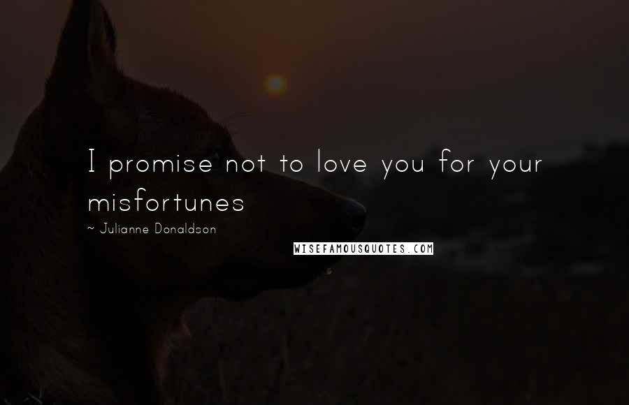 Julianne Donaldson Quotes: I promise not to love you for your misfortunes