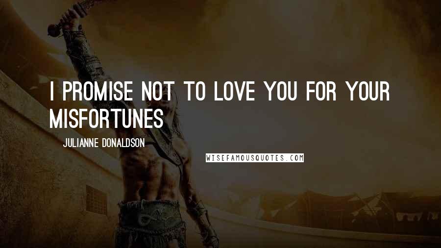 Julianne Donaldson Quotes: I promise not to love you for your misfortunes