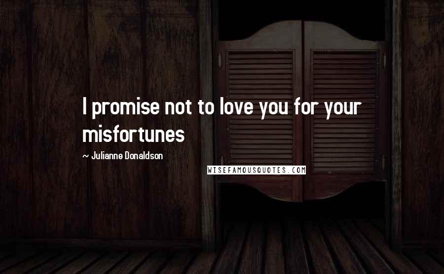 Julianne Donaldson Quotes: I promise not to love you for your misfortunes
