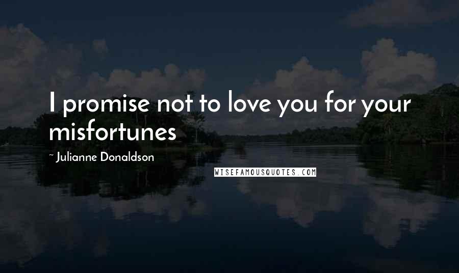 Julianne Donaldson Quotes: I promise not to love you for your misfortunes