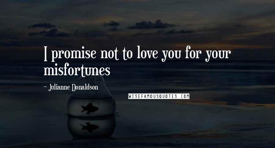 Julianne Donaldson Quotes: I promise not to love you for your misfortunes