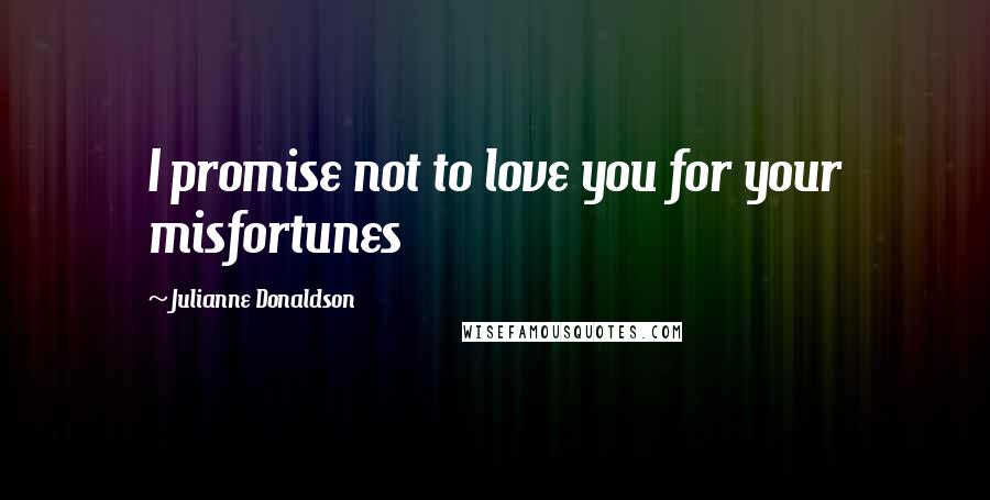 Julianne Donaldson Quotes: I promise not to love you for your misfortunes