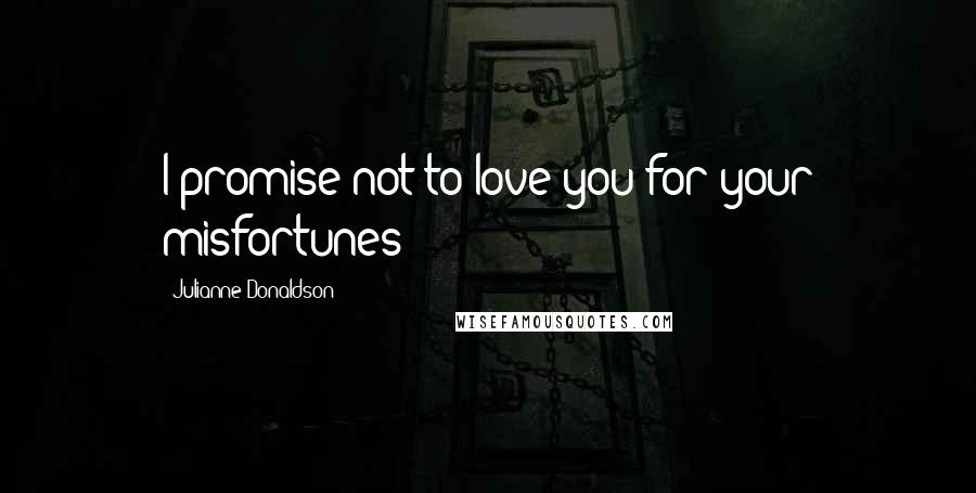 Julianne Donaldson Quotes: I promise not to love you for your misfortunes